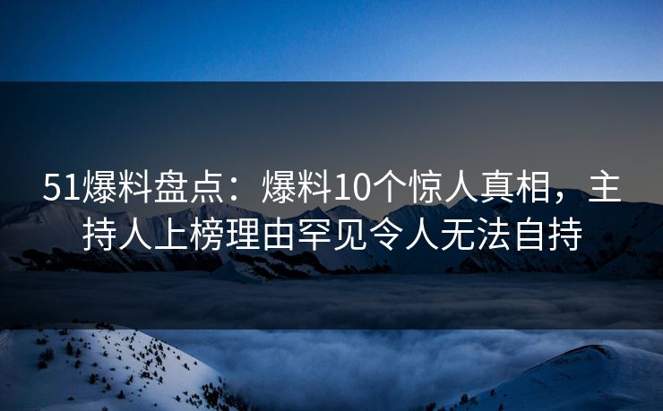 51爆料盘点：爆料10个惊人真相，主持人上榜理由罕见令人无法自持