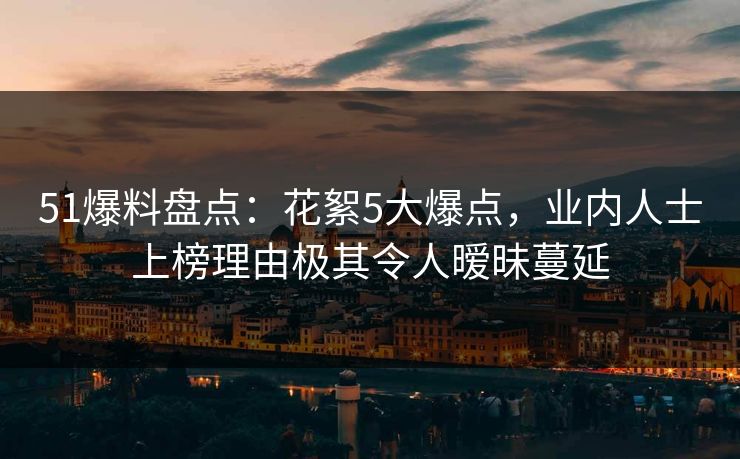 51爆料盘点：花絮5大爆点，业内人士上榜理由极其令人暧昧蔓延
