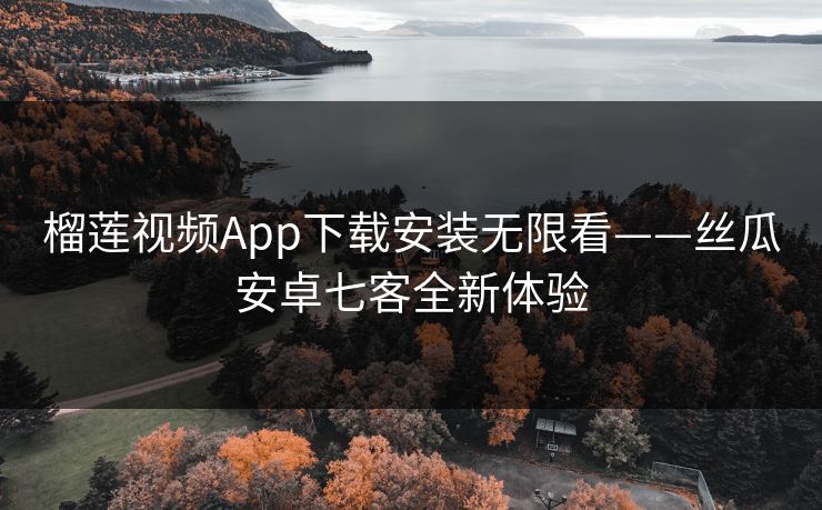 榴莲视频App下载安装无限看——丝瓜安卓七客全新体验