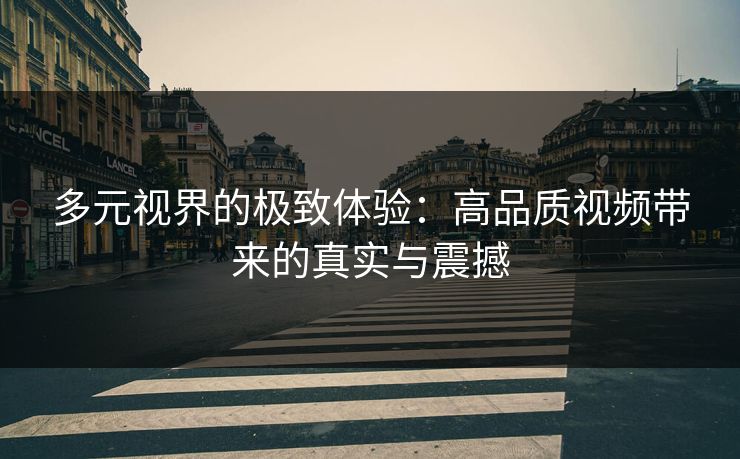 多元视界的极致体验：高品质视频带来的真实与震撼
