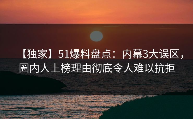 【独家】51爆料盘点：内幕3大误区，圈内人上榜理由彻底令人难以抗拒