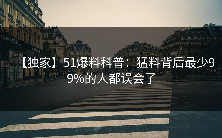【独家】51爆料科普：猛料背后最少99%的人都误会了