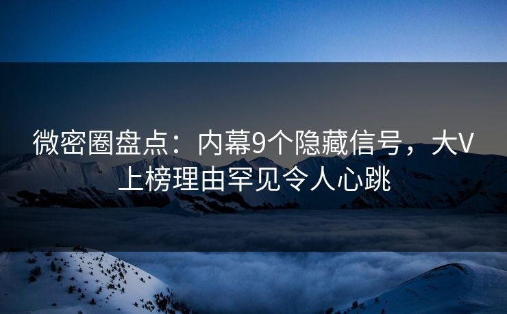 微密圈盘点:内幕9个隐藏信号,大V上榜理由罕见令人心跳 微密圈盘点:内幕9个隐藏信号,大V上榜理由罕见令人心跳