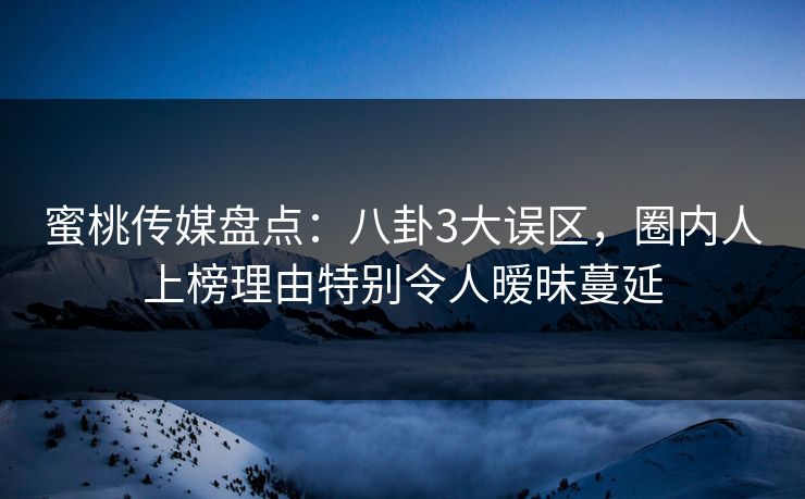 蜜桃传媒盘点：八卦3大误区，圈内人上榜理由特别令人暧昧蔓延