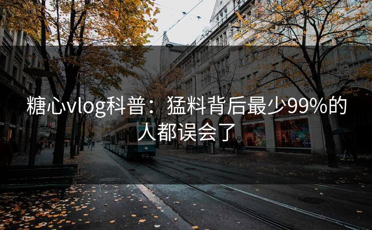 糖心vlog科普：猛料背后最少99%的人都误会了