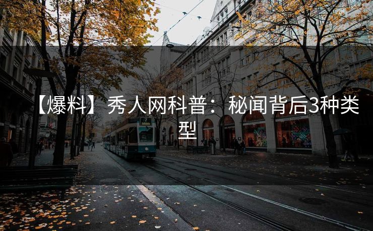 【爆料】秀人网科普：秘闻背后3种类型