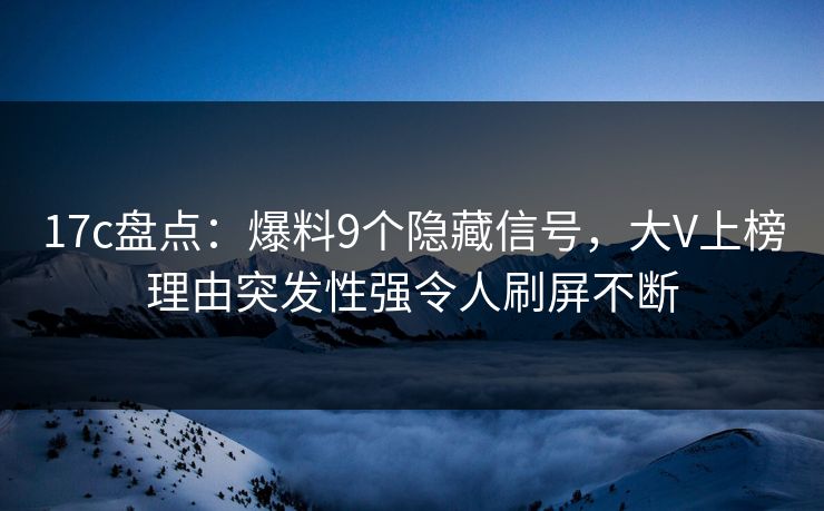 17c盘点：爆料9个隐藏信号，大V上榜理由突发性强令人刷屏不断