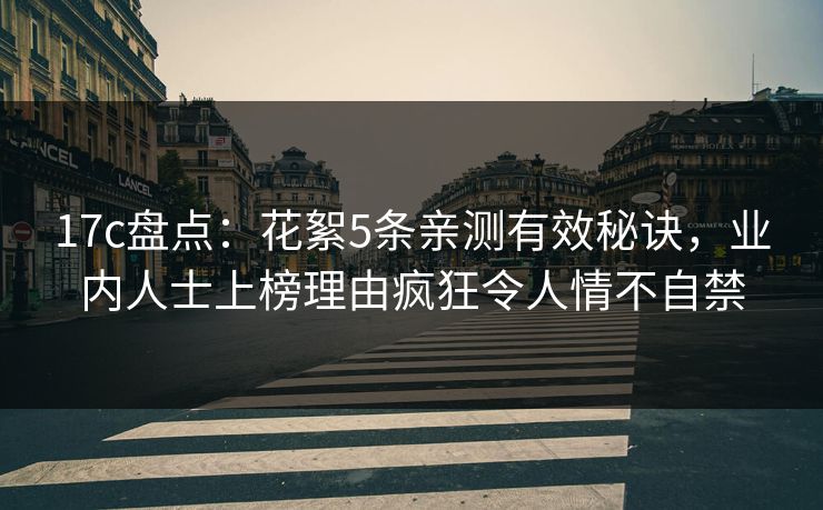 17c盘点:花絮5条亲测有效秘诀,业内人士上榜理由疯狂令人情不自禁 17c盘点:花絮5条亲测有效秘诀,业内人士上榜理由疯狂令人情不自禁