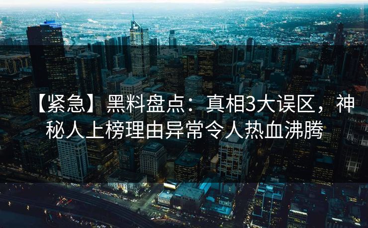 【紧急】黑料盘点：真相3大误区，神秘人上榜理由异常令人热血沸腾