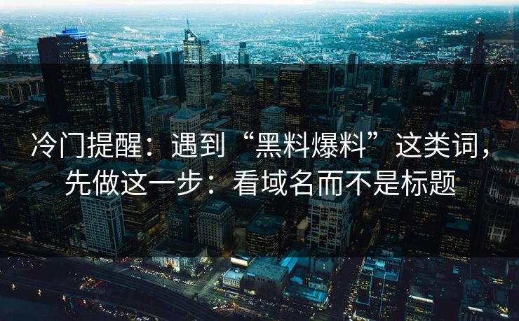 冷门提醒:遇到“黑料爆料”这类词,先做这一步:看域名而不是标题 冷门提醒:遇到“黑料爆料”这类词,先做这一步:看域名而不是标题
