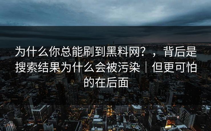 为什么你总能刷到黑料网？，背后是搜索结果为什么会被污染｜但更可怕的在后面