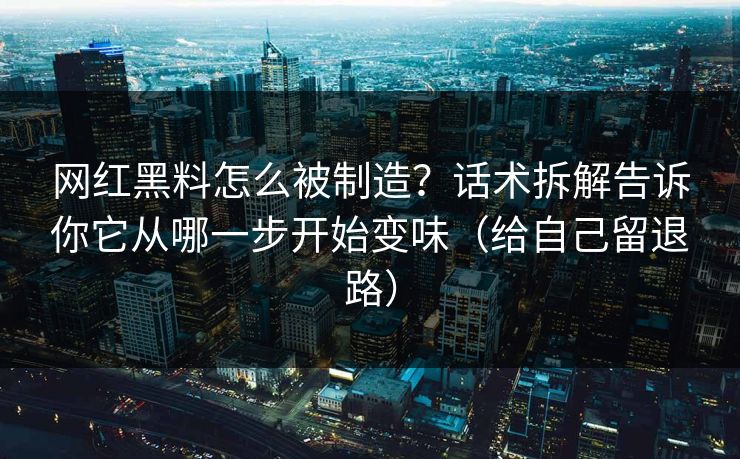 网红黑料怎么被制造？话术拆解告诉你它从哪一步开始变味（给自己留退路）