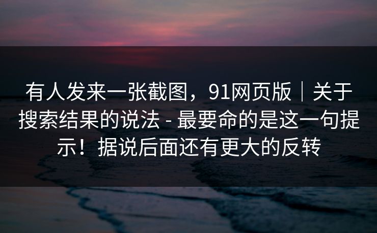 有人发来一张截图，91网页版｜关于搜索结果的说法 - 最要命的是这一句提示！据说后面还有更大的反转