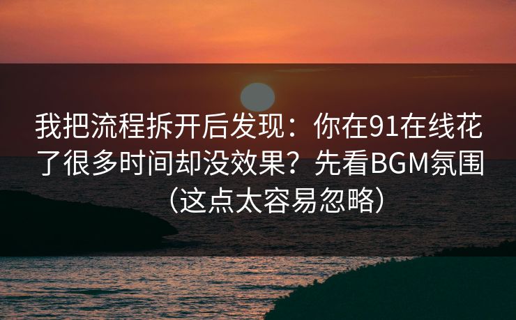 我把流程拆开后发现：你在91在线花了很多时间却没效果？先看BGM氛围（这点太容易忽略）