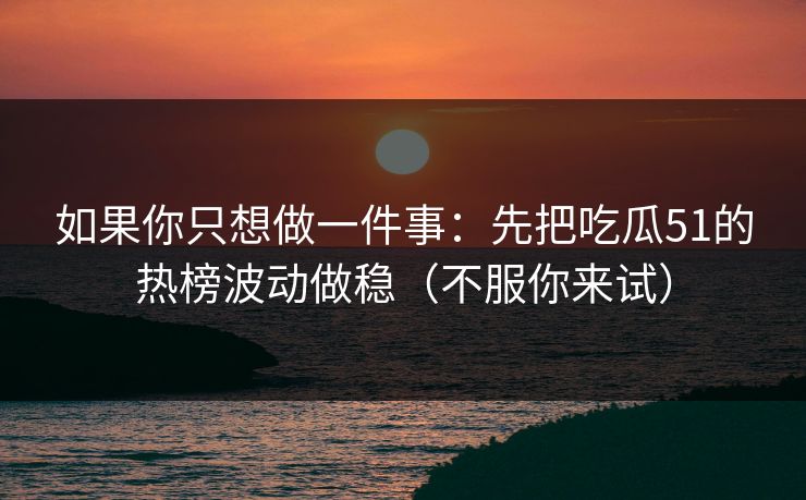 如果你只想做一件事：先把吃瓜51的热榜波动做稳（不服你来试）