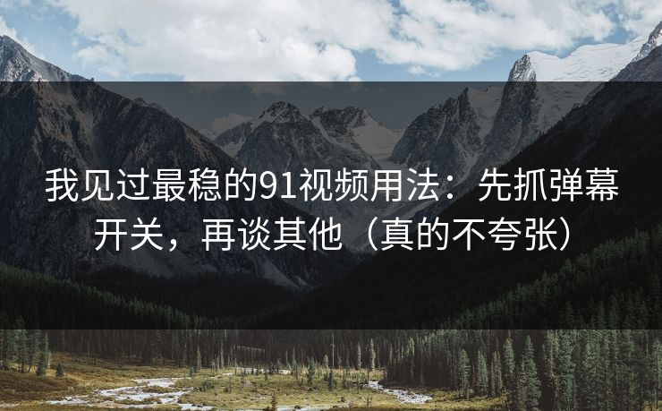 我见过最稳的91视频用法：先抓弹幕开关，再谈其他（真的不夸张）