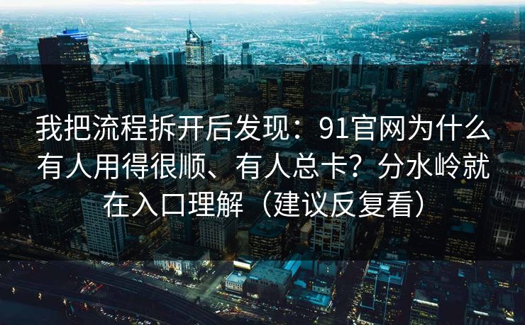 我把流程拆开后发现：91官网为什么有人用得很顺、有人总卡？分水岭就在入口理解（建议反复看）