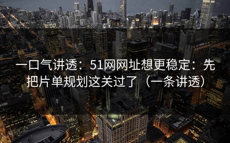 一口气讲透：51网网址想更稳定：先把片单规划这关过了（一条讲透）