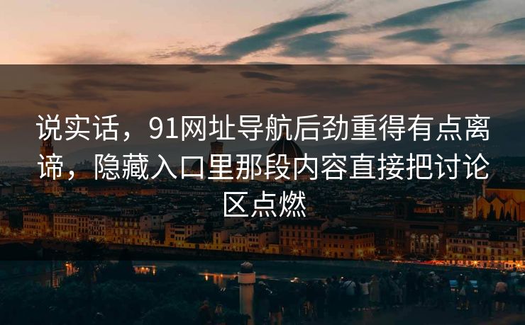 说实话，91网址导航后劲重得有点离谛，隐藏入口里那段内容直接把讨论区点燃