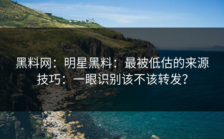 黑料网：明星黑料：最被低估的来源技巧：一眼识别该不该转发？