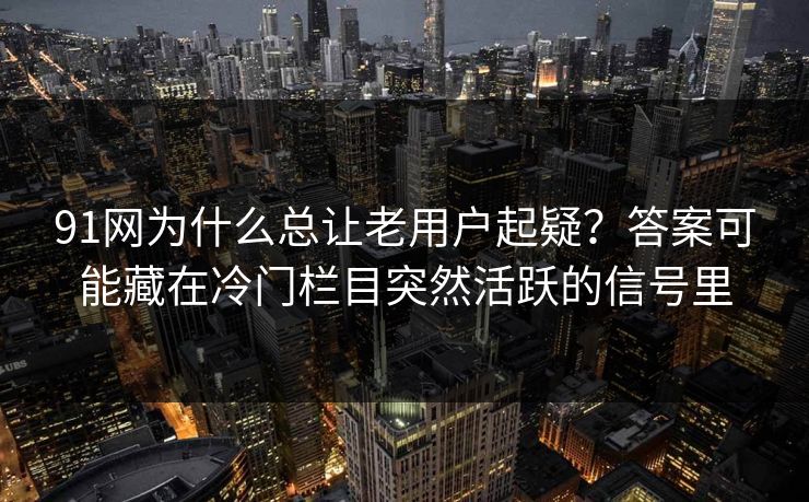 91网为什么总让老用户起疑？答案可能藏在冷门栏目突然活跃的信号里